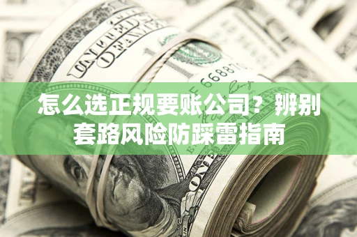 济南怎么选正规要账公司？辨别套路风险防踩雷指南