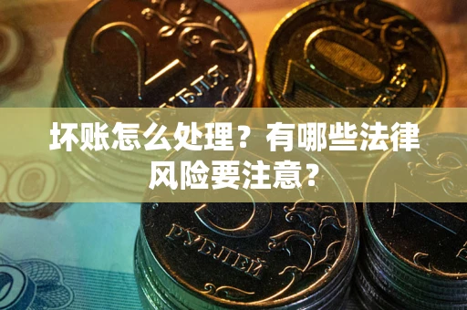 济南坏账怎么处理？有哪些法律风险要注意？