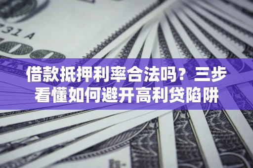 济南借款抵押利率合法吗？三步看懂如何避开高利贷陷阱