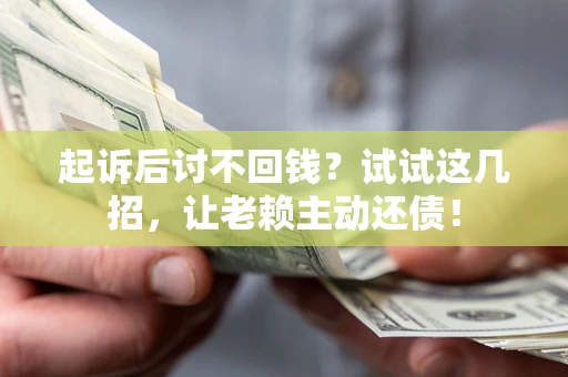 济南起诉后讨不回钱？试试这几招，让老赖主动还债！