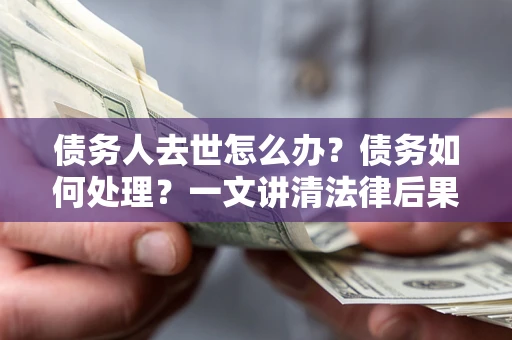 济南债务人去世怎么办？债务如何处理？一文讲清法律后果