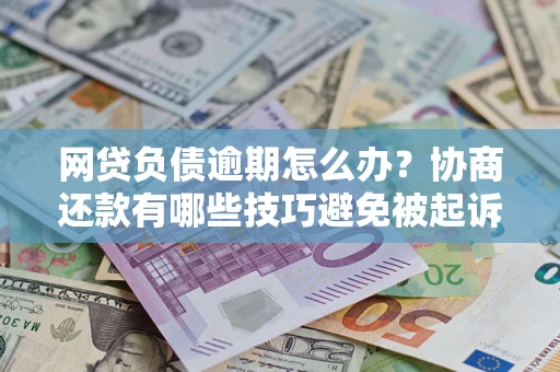 济南网贷负债逾期怎么办？协商还款有哪些技巧避免被起诉？