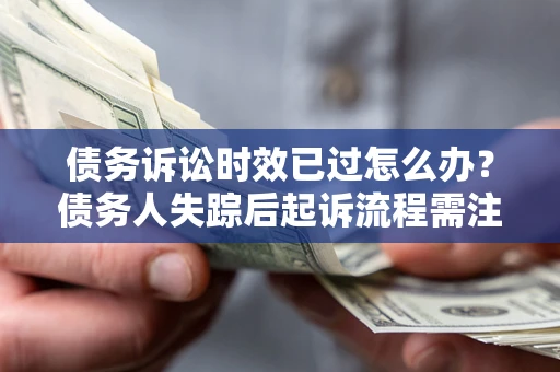 济南债务诉讼时效已过怎么办？债务人失踪后起诉流程需注意什么？