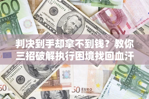 济南判决到手却拿不到钱？教你三招破解执行困境找回血汗钱