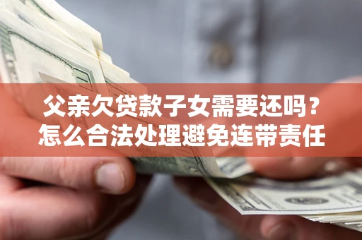 济南父亲欠贷款子女需要还吗？怎么合法处理避免连带责任？