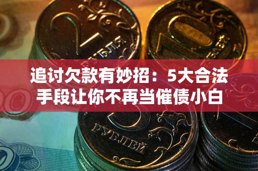 济南追讨欠款有妙招：5大合法手段让你不再当催债小白