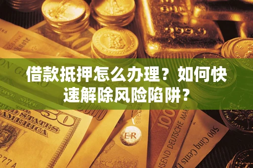 济南借款抵押怎么办理？如何快速解除风险陷阱？