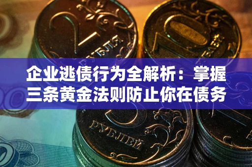 济南企业逃债行为全解析：掌握三条黄金法则防止你在债务乱局中“踩雷”