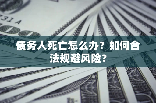 济南债务人死亡怎么办？如何合法规避风险？