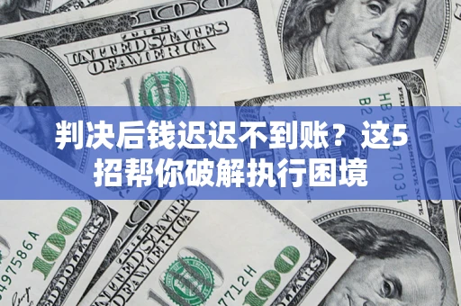 济南判决后钱迟迟不到账？这5招帮你破解执行困境