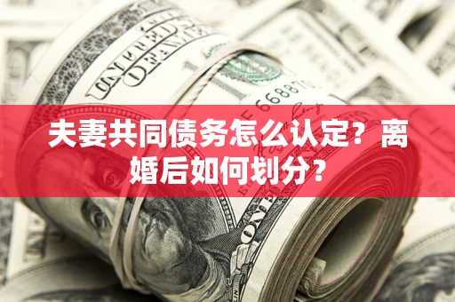济南夫妻共同债务怎么认定？离婚后如何划分？