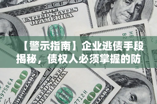 济南【警示指南】企业逃债手段揭秘，债权人必须掌握的防坑宝典