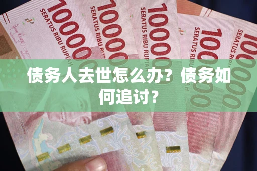 济南债务人去世怎么办？债务如何追讨？