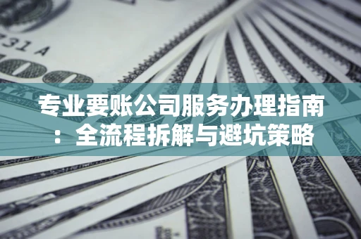 济南专业要账公司服务办理指南：全流程拆解与避坑策略