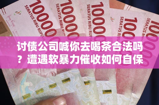 济南讨债公司喊你去喝茶合法吗？遭遇软暴力催收如何自保？