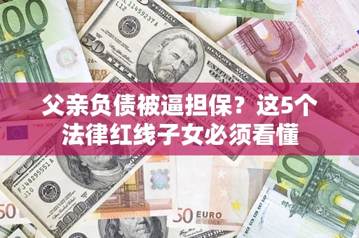 济南父亲负债被逼担保？这5个法律红线子女必须看懂