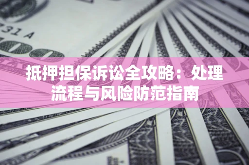 济南抵押担保诉讼全攻略：处理流程与风险防范指南