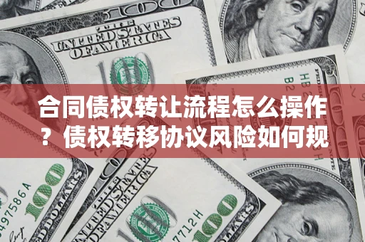 济南合同债权转让流程怎么操作？债权转移协议风险如何规避？