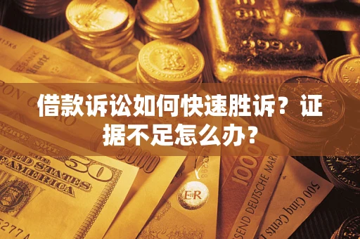 济南借款诉讼如何快速胜诉？证据不足怎么办？
