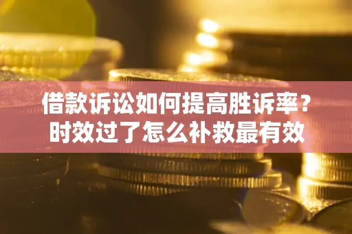 济南借款诉讼如何提高胜诉率？时效过了怎么补救最有效