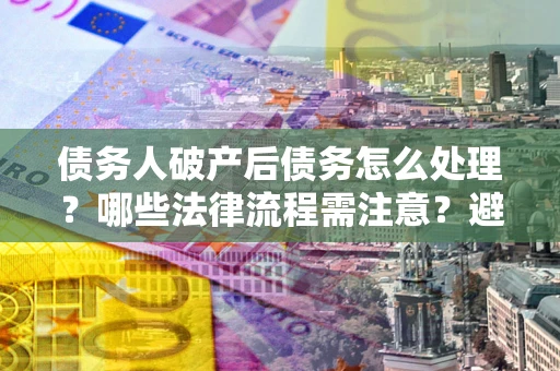 济南债务人破产后债务怎么处理？哪些法律流程需注意？避免踩坑指南
