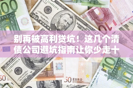 济南别再被高利贷坑！这几个清债公司避坑指南让你少走十年弯路