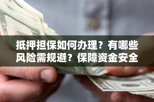 济南抵押担保如何办理？有哪些风险需规避？保障资金安全