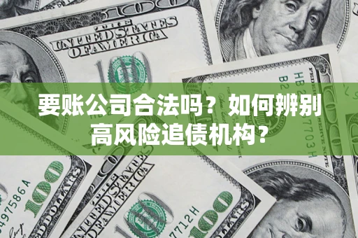 济南要账公司合法吗？如何辨别高风险追债机构？