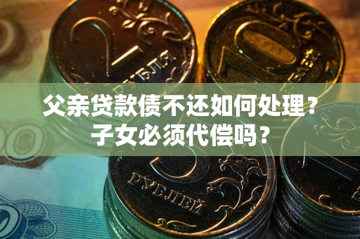 济南父亲贷款债不还如何处理？子女必须代偿吗？