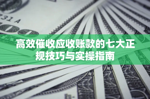 济南高效催收应收账款的七大正规技巧与实操指南
