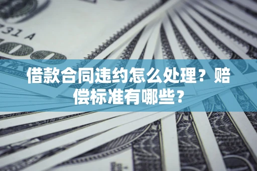 济南借款合同违约怎么处理？赔偿标准有哪些？