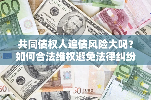 济南共同债权人追债风险大吗?如何合法维权避免法律纠纷? 济南共同债权人追债风险大吗?如何合法维权避免法律纠纷?
