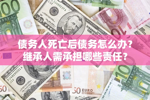 济南债务人死亡后债务怎么办？继承人需承担哪些责任？