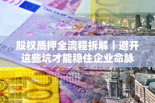 济南股权质押全流程拆解｜避开这些坑才能稳住企业命脉