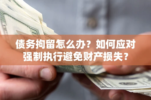 济南债务拘留怎么办？如何应对强制执行避免财产损失？