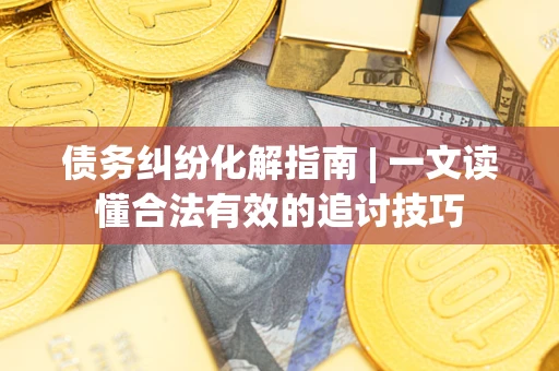 济南债务纠纷化解指南 | 一文读懂合法有效的追讨技巧
