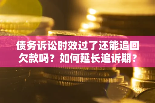 济南债务诉讼时效过了还能追回欠款吗？如何延长追诉期？