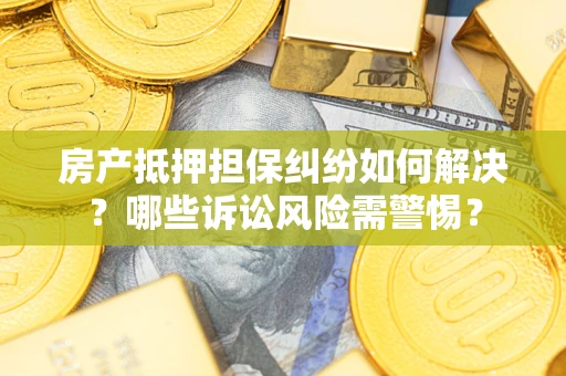 济南房产抵押担保纠纷如何解决？哪些诉讼风险需警惕？