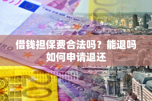 济南借钱担保费合法吗？能退吗如何申请退还