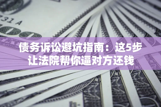 济南债务诉讼避坑指南：这5步让法院帮你逼对方还钱