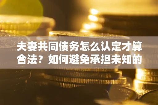 济南夫妻共同债务怎么认定才算合法？如何避免承担未知的债务风险？