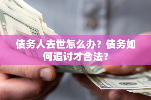 济南债务人去世怎么办？债务如何追讨才合法？