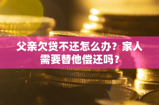 济南父亲欠贷不还怎么办？家人需要替他偿还吗？