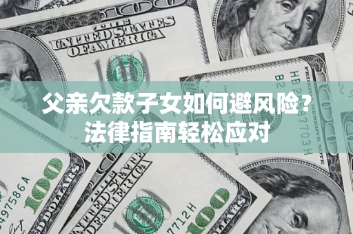 济南父亲欠款子女如何避风险？法律指南轻松应对