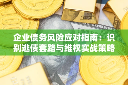 济南企业债务风险应对指南：识别逃债套路与维权实战策略