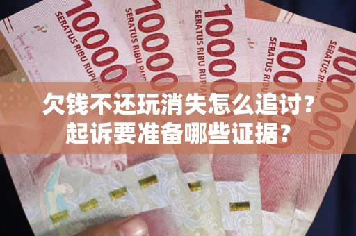 济南欠钱不还玩消失怎么追讨？起诉要准备哪些证据？