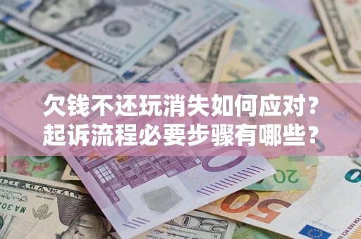 济南欠钱不还玩消失如何应对？起诉流程必要步骤有哪些？