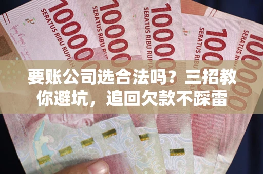 济南要账公司选合法吗？三招教你避坑，追回欠款不踩雷