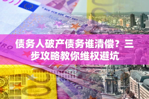 济南债务人破产债务谁清偿？三步攻略教你维权避坑