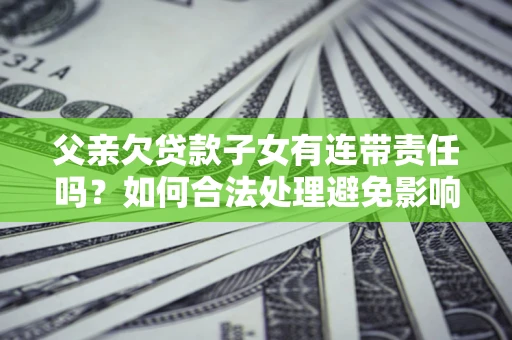 济南父亲欠贷款子女有连带责任吗？如何合法处理避免影响？